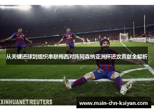 从关键进球到组织串联梅西对阵阿森纳亚洲杯进攻贡献全解析