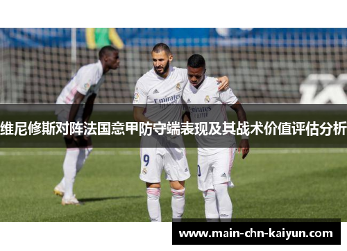 维尼修斯对阵法国意甲防守端表现及其战术价值评估分析 维尼修斯对阵法国意甲防守端表现及其战术价值评估分析