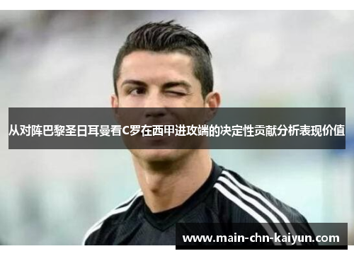 从对阵巴黎圣日耳曼看C罗在西甲进攻端的决定性贡献分析表现价值 从对阵巴黎圣日耳曼看C罗在西甲进攻端的决定性贡献分析表现价值