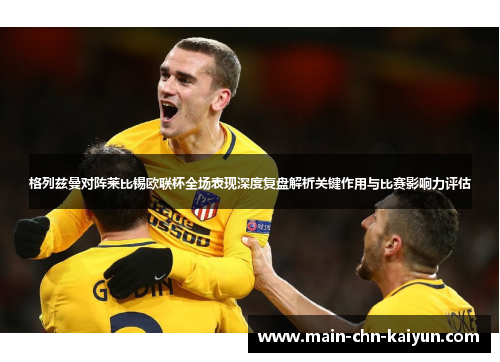 格列兹曼对阵莱比锡欧联杯全场表现深度复盘解析关键作用与比赛影响力评估 格列兹曼对阵莱比锡欧联杯全场表现深度复盘解析关键作用与比赛影响力评估