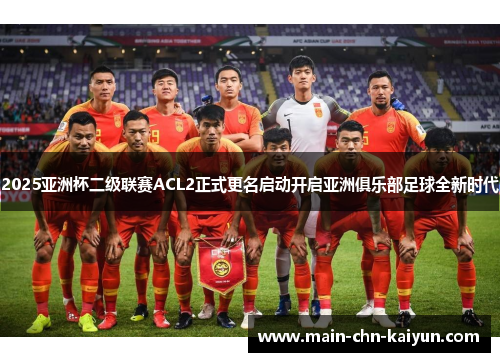 2025亚洲杯二级联赛ACL2正式更名启动开启亚洲俱乐部足球全新时代