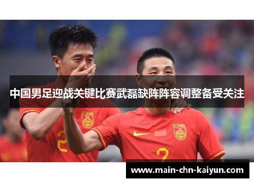 中国男足迎战关键比赛武磊缺阵阵容调整备受关注 中国男足迎战关键比赛武磊缺阵阵容调整备受关注