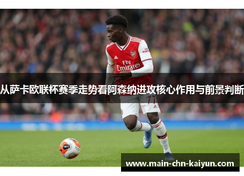 从萨卡欧联杯赛季走势看阿森纳进攻核心作用与前景判断 从萨卡欧联杯赛季走势看阿森纳进攻核心作用与前景判断