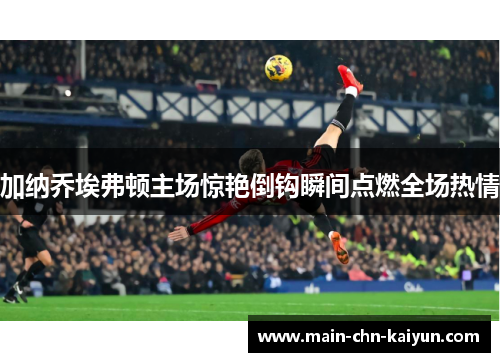 加纳乔埃弗顿主场惊艳倒钩瞬间点燃全场热情 加纳乔埃弗顿主场惊艳倒钩瞬间点燃全场热情