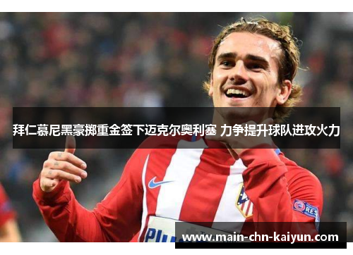 拜仁慕尼黑豪掷重金签下迈克尔奥利塞 力争提升球队进攻火力 拜仁慕尼黑豪掷重金签下迈克尔奥利塞 力争提升球队进攻火力