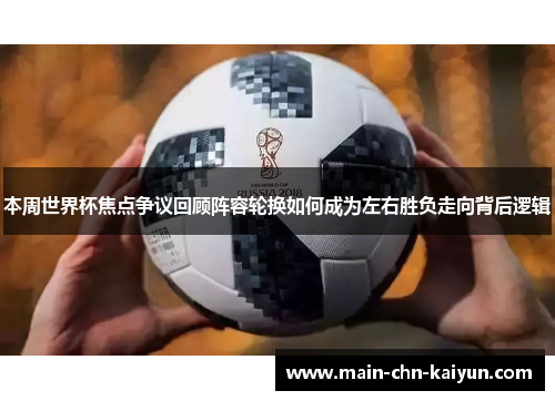 本周世界杯焦点争议回顾阵容轮换如何成为左右胜负走向背后逻辑 本周世界杯焦点争议回顾阵容轮换如何成为左右胜负走向背后逻辑